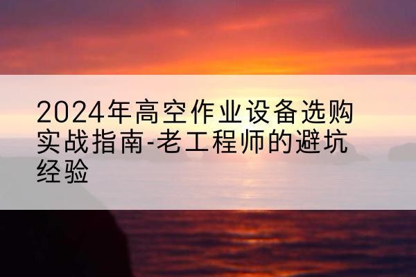 苍溪高空作业升降机厂家推荐-2024年高空作业设备选购实战指南-老工程师的避坑经验