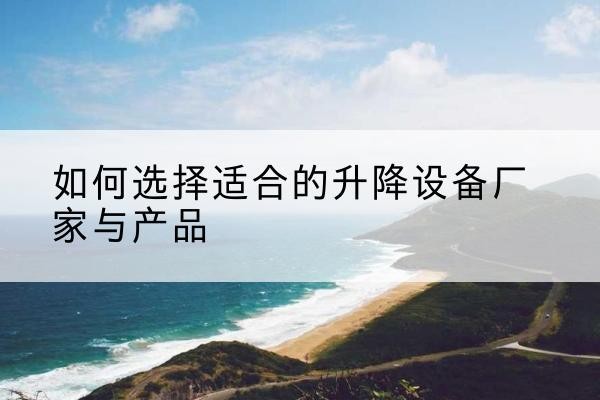 苍溪电动升降平台厂家-如何选择适合的升降设备厂家与产品