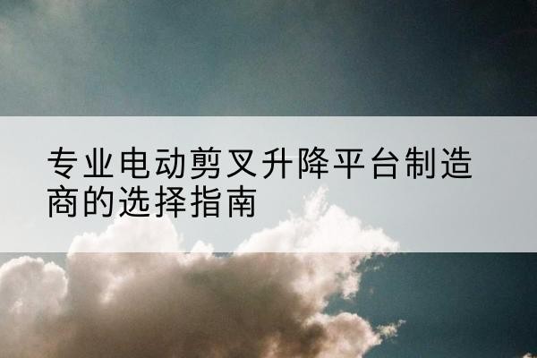 苍溪电动剪叉升降平台厂家-专业电动剪叉升降平台制造商的选择指南