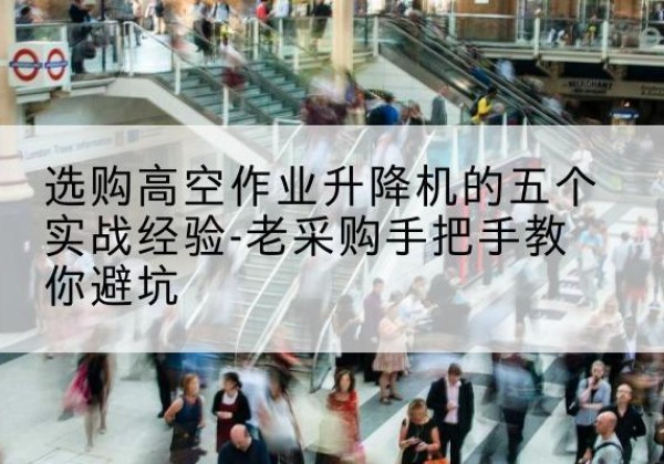 苍溪高空作业升降机厂家-选购高空作业升降机的五个实战经验-老采购手把手教你避坑