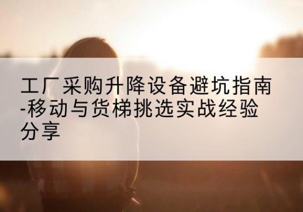 苍溪移动式升降机怎么选-工厂采购升降设备避坑指南-移动与货梯挑选实战经验分享