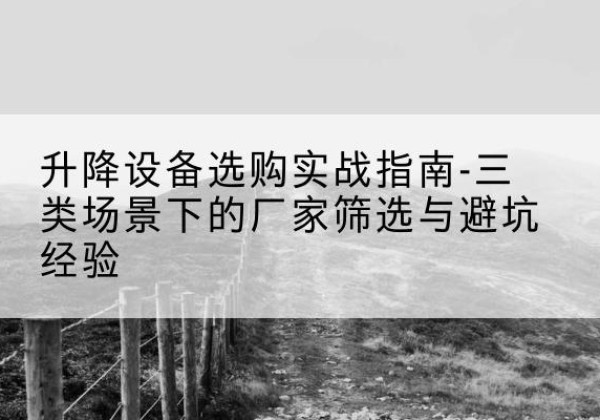 苍溪移动式升降机厂家推荐-升降设备选购实战指南-三类场景下的厂家筛选与避坑经验