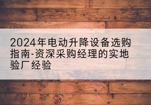 苍溪电动剪叉升降平台厂家-2024年电动升降设备选购指南-资深采购经理的实地验厂经验