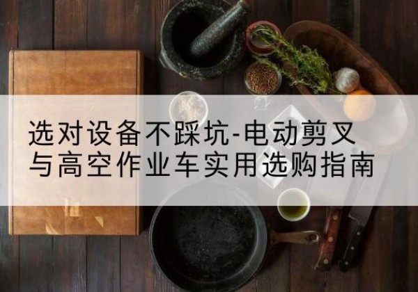 苍溪电动剪叉升降平台怎么选-选对设备不踩坑-电动剪叉与高空作业车实用选购指南