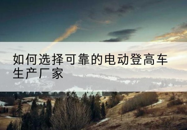 苍溪电动登高车厂家-如何选择可靠的电动登高车生产厂家