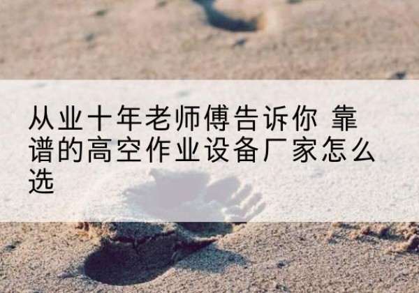 苍溪高空作业升降机厂家推荐-从业十年老师傅告诉你 靠谱的高空作业设备厂家怎么选