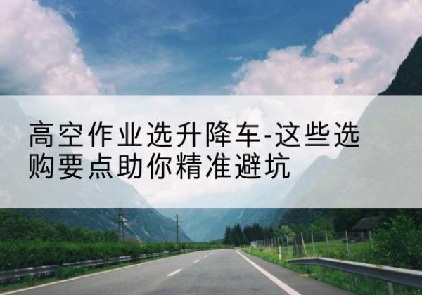 苍溪升降车厂家-高空作业选升降车-这些选购要点助你*避坑