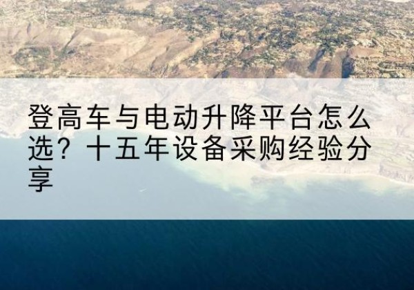 苍溪登高车厂家厂家-登高车与电动升降平台怎么选？十五年设备采购经验分享