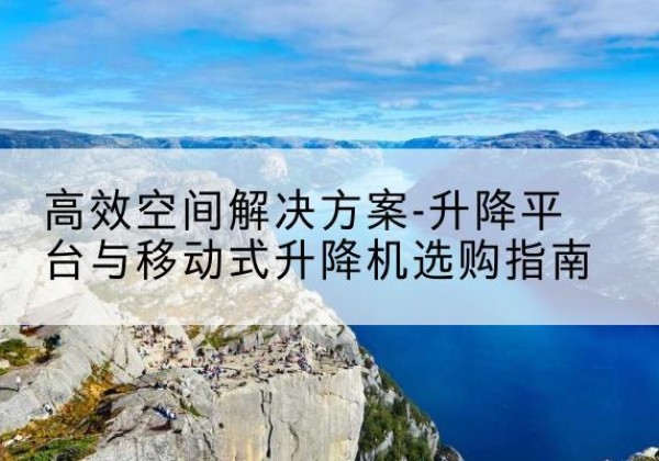 苍溪升降平台厂家-*空间解决方案-升降平台与移动式升降机选购指南