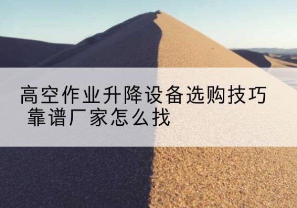苍溪电动升降平台厂家推荐-高空作业升降设备选购技巧 靠谱厂家怎么找
