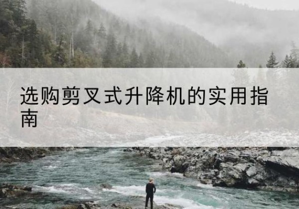 苍溪剪叉式升降机怎么选-选购剪叉式升降机的实用指南