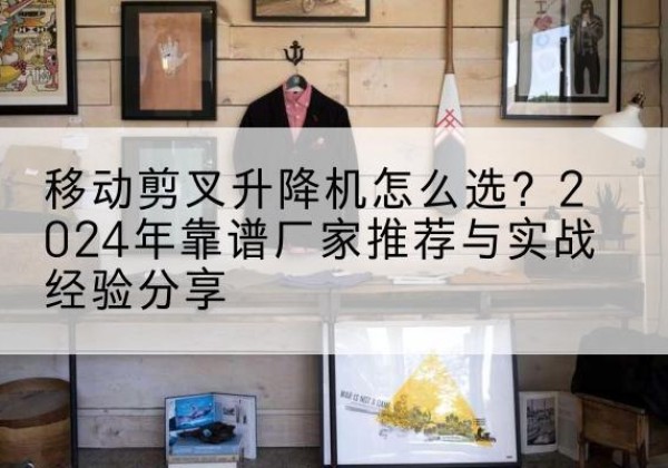 苍溪升降平台厂家推荐-移动剪叉升降机怎么选？2024年靠谱厂家推荐与实战经验分享