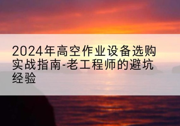 苍溪高空作业升降机厂家推荐-2024年高空作业设备选购实战指南-老工程师的避坑经验