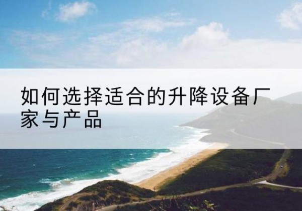 苍溪电动升降平台厂家-如何选择适合的升降设备厂家与产品