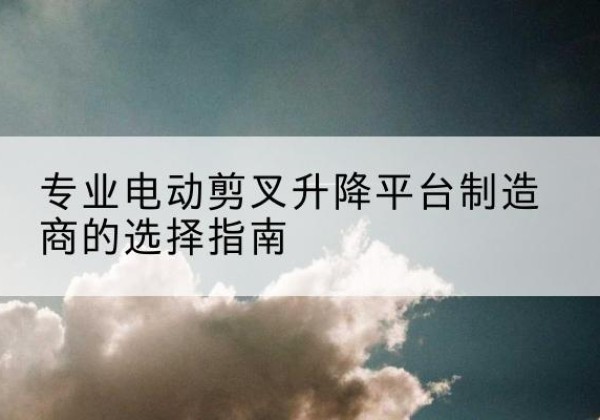 苍溪电动剪叉升降平台厂家-专业电动剪叉升降平台制造商的选择指南