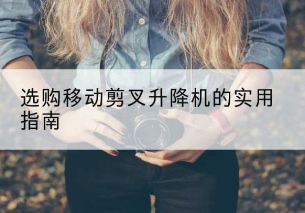 苍溪移动剪叉升降机怎么选-选购移动剪叉升降机的实用指南